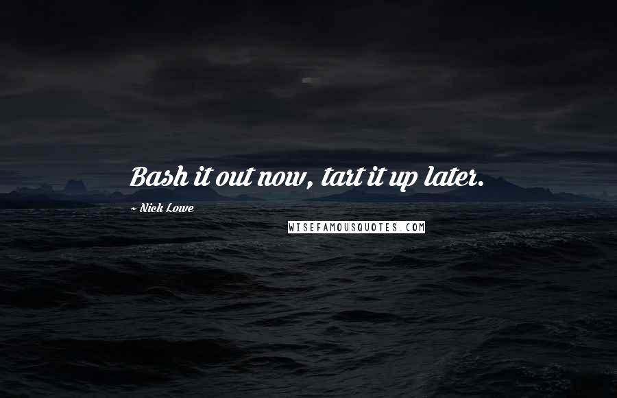 Nick Lowe Quotes: Bash it out now, tart it up later.