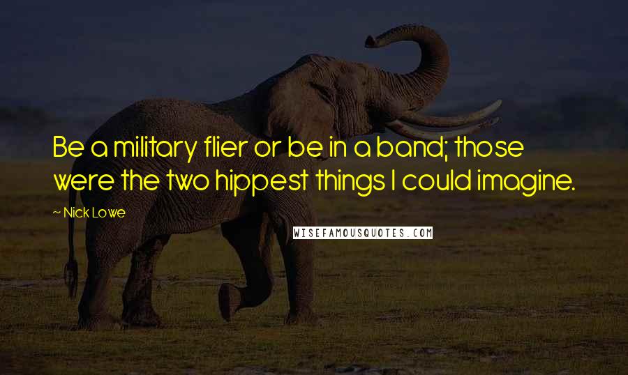 Nick Lowe Quotes: Be a military flier or be in a band; those were the two hippest things I could imagine.