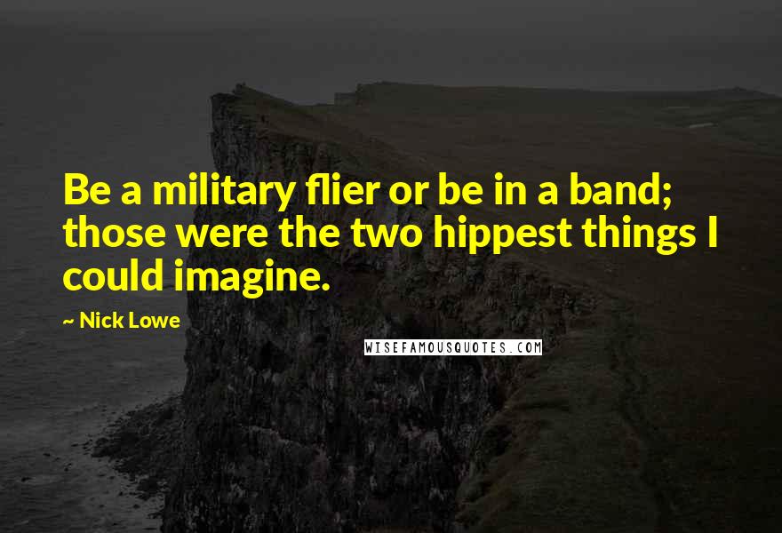 Nick Lowe Quotes: Be a military flier or be in a band; those were the two hippest things I could imagine.