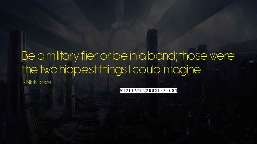 Nick Lowe Quotes: Be a military flier or be in a band; those were the two hippest things I could imagine.