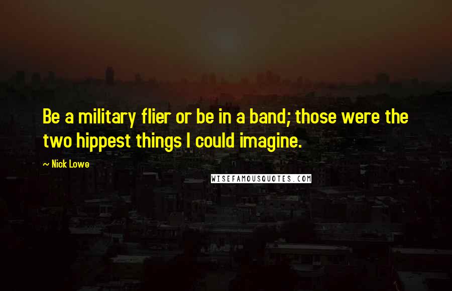 Nick Lowe Quotes: Be a military flier or be in a band; those were the two hippest things I could imagine.