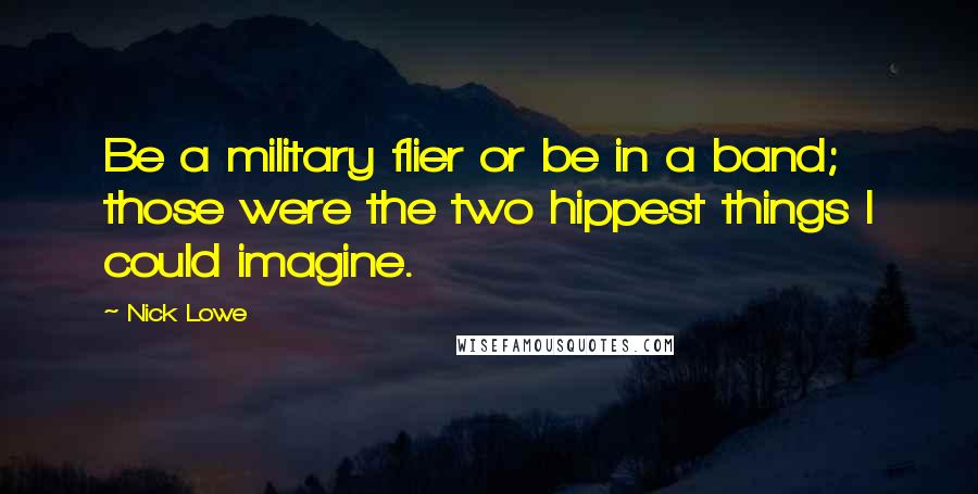 Nick Lowe Quotes: Be a military flier or be in a band; those were the two hippest things I could imagine.