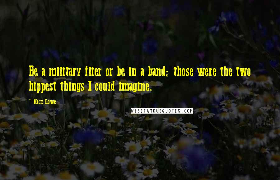 Nick Lowe Quotes: Be a military flier or be in a band; those were the two hippest things I could imagine.