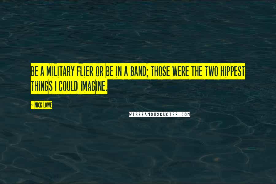 Nick Lowe Quotes: Be a military flier or be in a band; those were the two hippest things I could imagine.