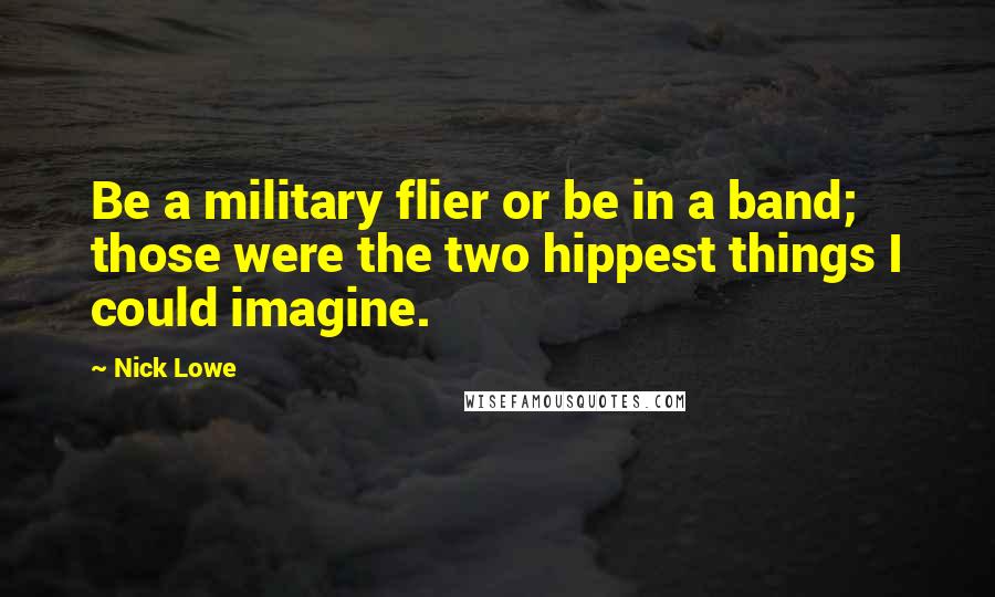 Nick Lowe Quotes: Be a military flier or be in a band; those were the two hippest things I could imagine.