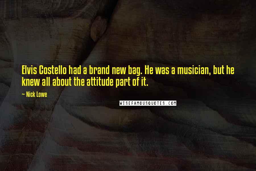 Nick Lowe Quotes: Elvis Costello had a brand new bag. He was a musician, but he knew all about the attitude part of it.