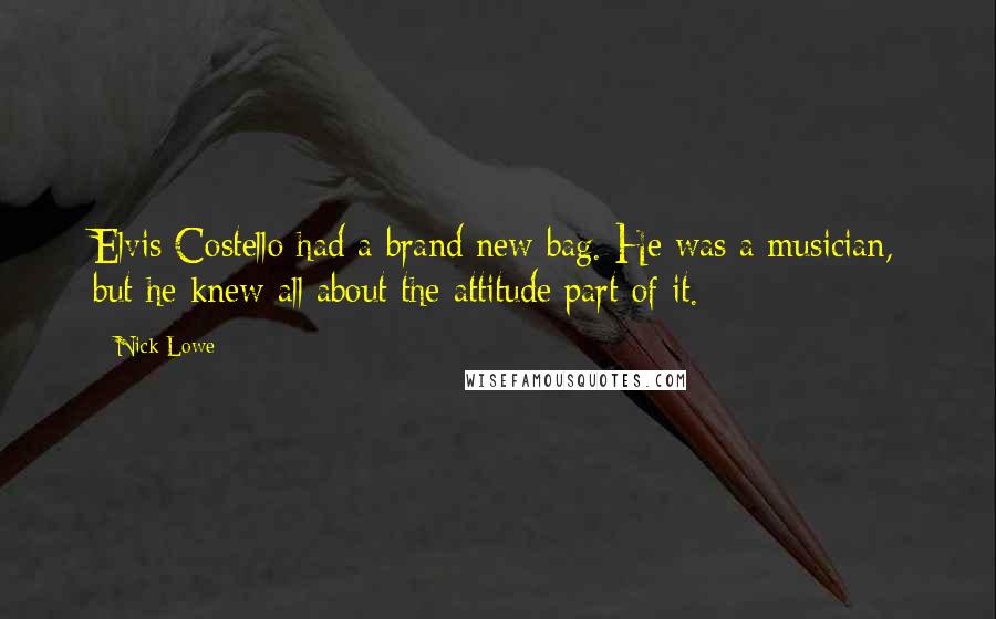 Nick Lowe Quotes: Elvis Costello had a brand new bag. He was a musician, but he knew all about the attitude part of it.
