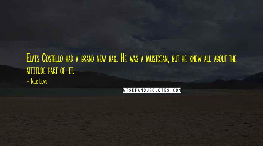 Nick Lowe Quotes: Elvis Costello had a brand new bag. He was a musician, but he knew all about the attitude part of it.