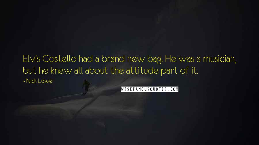 Nick Lowe Quotes: Elvis Costello had a brand new bag. He was a musician, but he knew all about the attitude part of it.