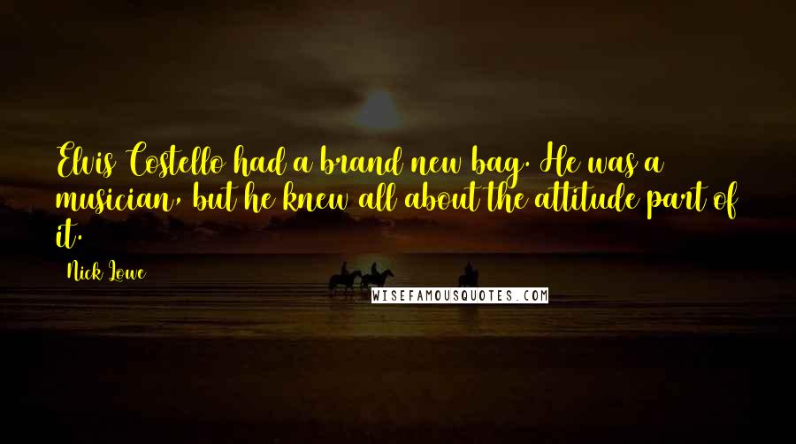 Nick Lowe Quotes: Elvis Costello had a brand new bag. He was a musician, but he knew all about the attitude part of it.