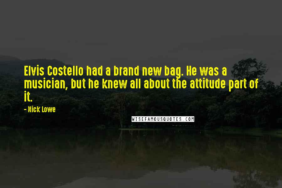 Nick Lowe Quotes: Elvis Costello had a brand new bag. He was a musician, but he knew all about the attitude part of it.