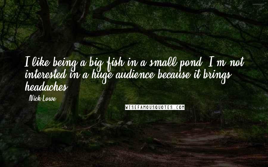 Nick Lowe Quotes: I like being a big fish in a small pond. I'm not interested in a huge audience because it brings headaches.