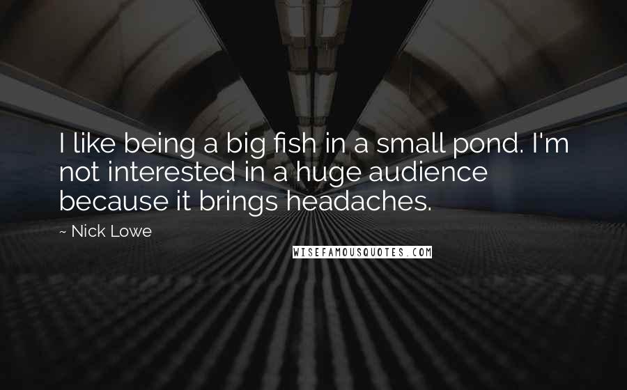 Nick Lowe Quotes: I like being a big fish in a small pond. I'm not interested in a huge audience because it brings headaches.