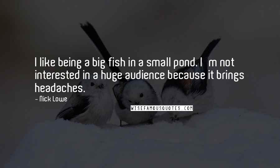 Nick Lowe Quotes: I like being a big fish in a small pond. I'm not interested in a huge audience because it brings headaches.