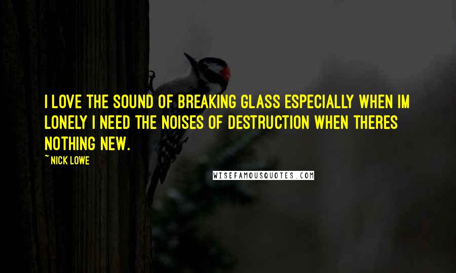 Nick Lowe Quotes: I love the sound of breaking glass Especially when Im lonely I need the noises of destruction When theres nothing new.