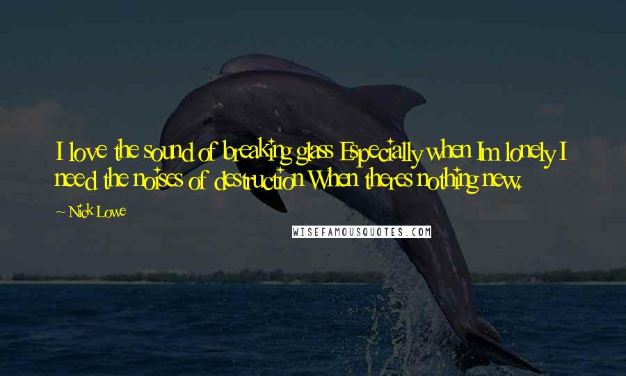 Nick Lowe Quotes: I love the sound of breaking glass Especially when Im lonely I need the noises of destruction When theres nothing new.