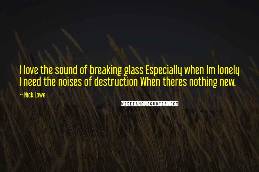 Nick Lowe Quotes: I love the sound of breaking glass Especially when Im lonely I need the noises of destruction When theres nothing new.