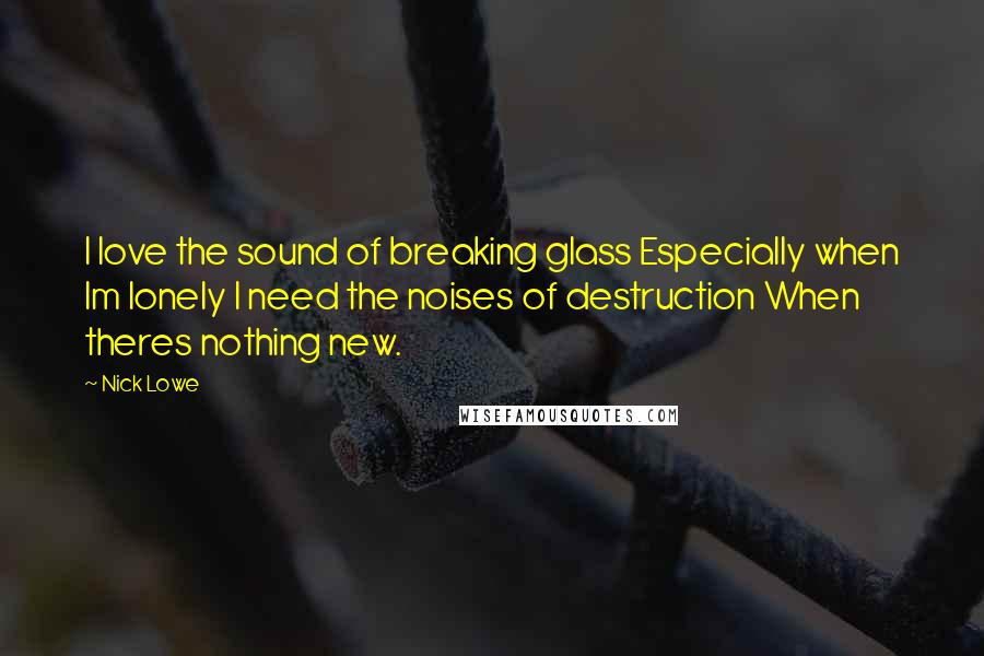 Nick Lowe Quotes: I love the sound of breaking glass Especially when Im lonely I need the noises of destruction When theres nothing new.