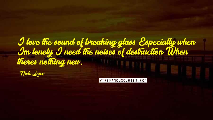 Nick Lowe Quotes: I love the sound of breaking glass Especially when Im lonely I need the noises of destruction When theres nothing new.