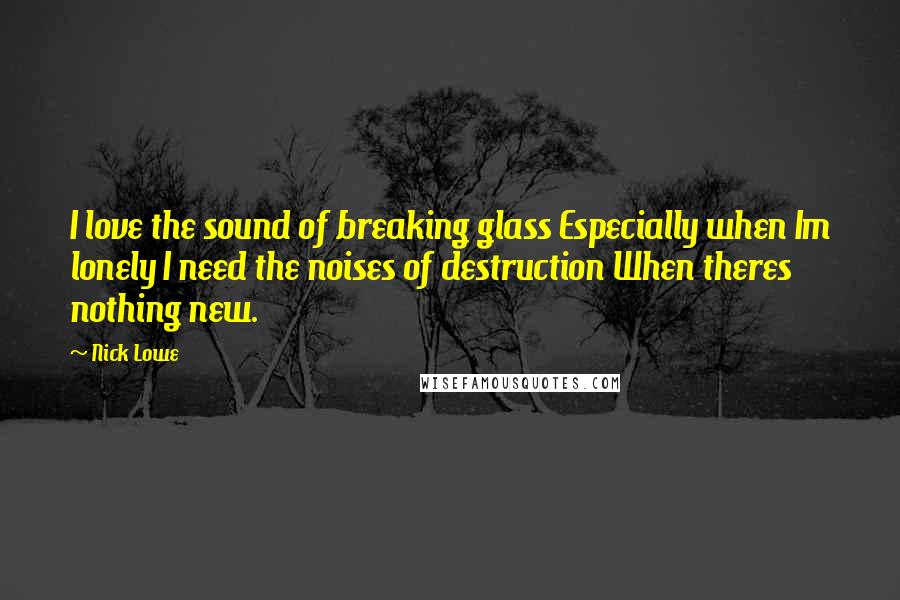 Nick Lowe Quotes: I love the sound of breaking glass Especially when Im lonely I need the noises of destruction When theres nothing new.