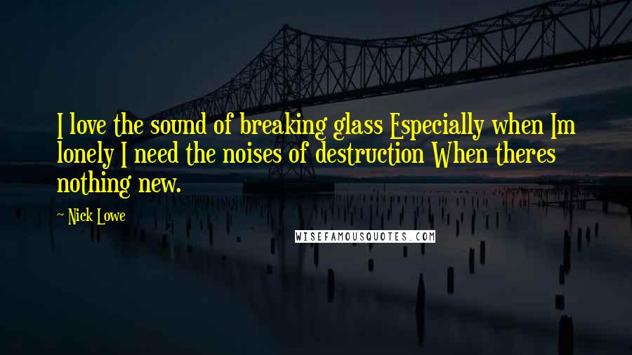 Nick Lowe Quotes: I love the sound of breaking glass Especially when Im lonely I need the noises of destruction When theres nothing new.