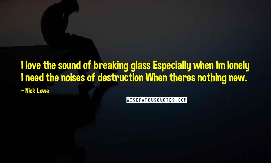 Nick Lowe Quotes: I love the sound of breaking glass Especially when Im lonely I need the noises of destruction When theres nothing new.