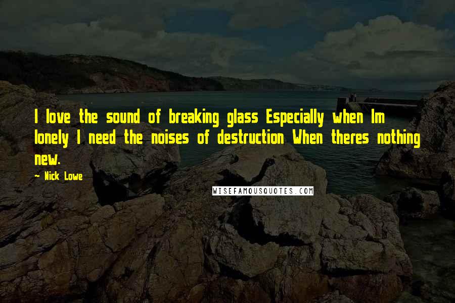 Nick Lowe Quotes: I love the sound of breaking glass Especially when Im lonely I need the noises of destruction When theres nothing new.