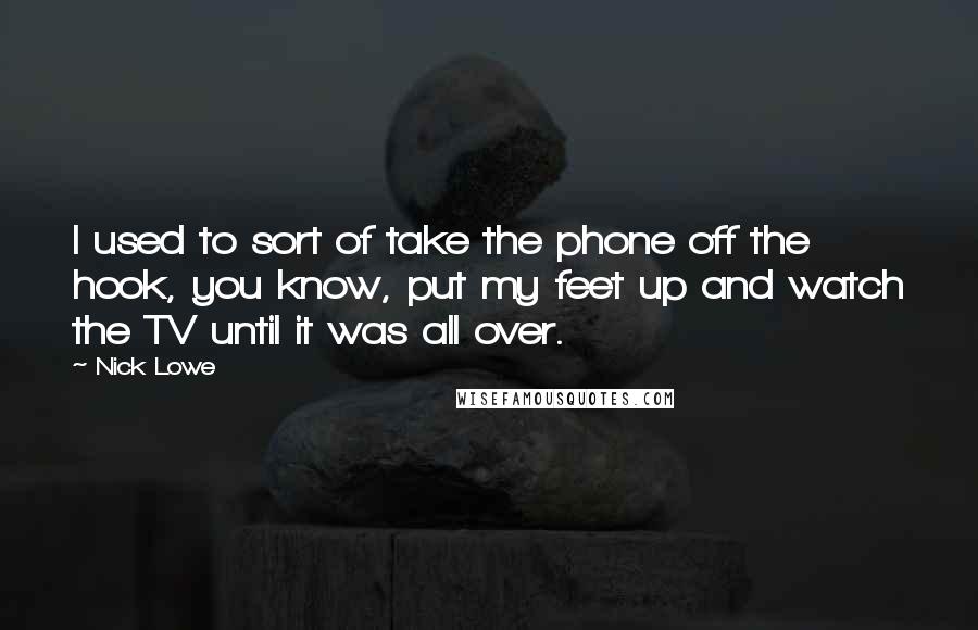 Nick Lowe Quotes: I used to sort of take the phone off the hook, you know, put my feet up and watch the TV until it was all over.