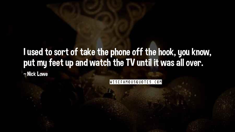 Nick Lowe Quotes: I used to sort of take the phone off the hook, you know, put my feet up and watch the TV until it was all over.