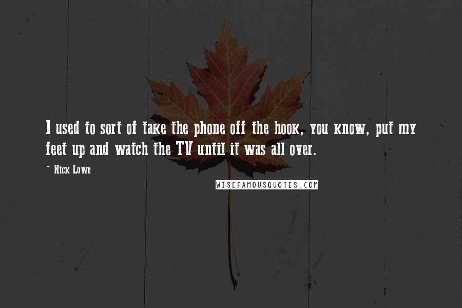 Nick Lowe Quotes: I used to sort of take the phone off the hook, you know, put my feet up and watch the TV until it was all over.