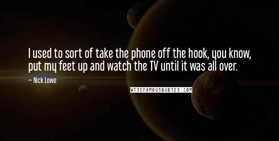 Nick Lowe Quotes: I used to sort of take the phone off the hook, you know, put my feet up and watch the TV until it was all over.