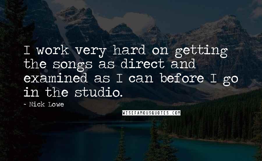 Nick Lowe Quotes: I work very hard on getting the songs as direct and examined as I can before I go in the studio.