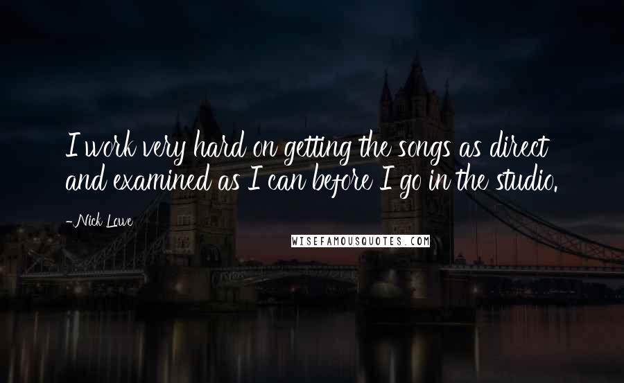 Nick Lowe Quotes: I work very hard on getting the songs as direct and examined as I can before I go in the studio.