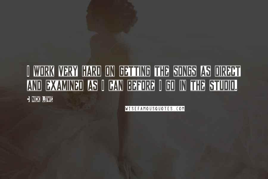 Nick Lowe Quotes: I work very hard on getting the songs as direct and examined as I can before I go in the studio.