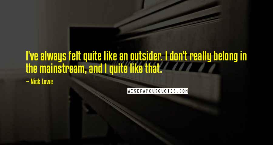Nick Lowe Quotes: I've always felt quite like an outsider. I don't really belong in the mainstream, and I quite like that.