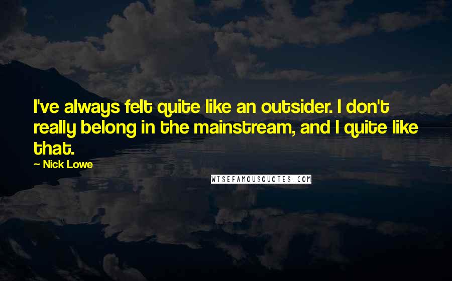 Nick Lowe Quotes: I've always felt quite like an outsider. I don't really belong in the mainstream, and I quite like that.