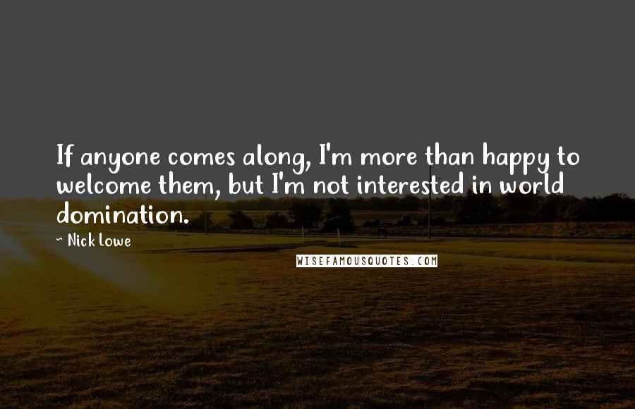Nick Lowe Quotes: If anyone comes along, I'm more than happy to welcome them, but I'm not interested in world domination.
