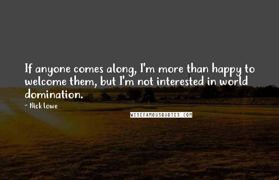 Nick Lowe Quotes: If anyone comes along, I'm more than happy to welcome them, but I'm not interested in world domination.