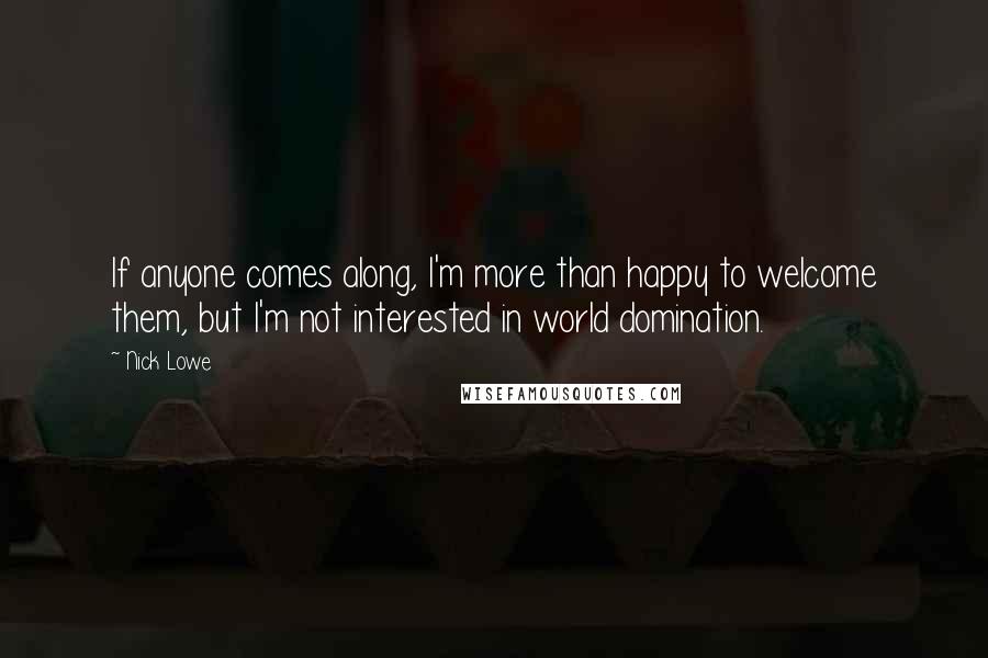 Nick Lowe Quotes: If anyone comes along, I'm more than happy to welcome them, but I'm not interested in world domination.