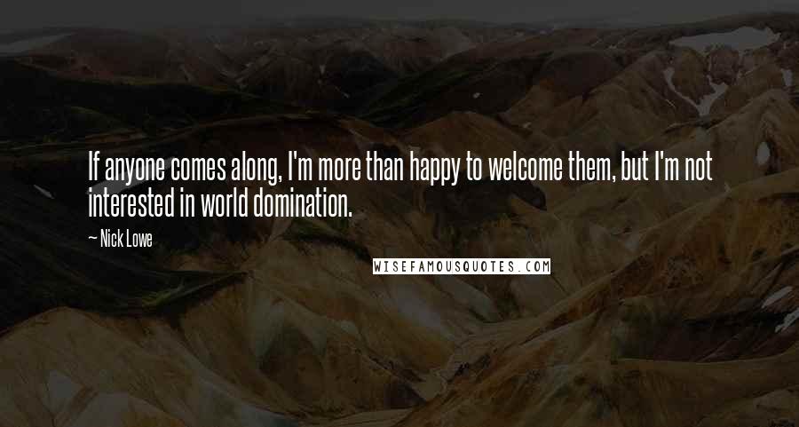Nick Lowe Quotes: If anyone comes along, I'm more than happy to welcome them, but I'm not interested in world domination.