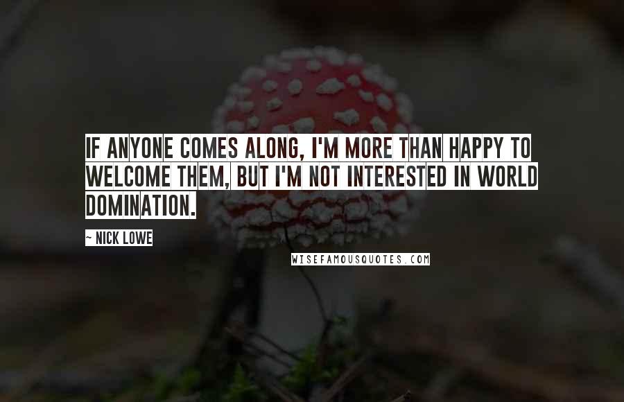 Nick Lowe Quotes: If anyone comes along, I'm more than happy to welcome them, but I'm not interested in world domination.