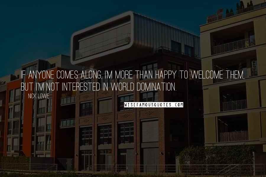 Nick Lowe Quotes: If anyone comes along, I'm more than happy to welcome them, but I'm not interested in world domination.