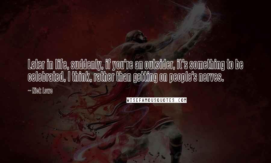 Nick Lowe Quotes: Later in life, suddenly, if you're an outsider, it's something to be celebrated, I think, rather than getting on people's nerves.