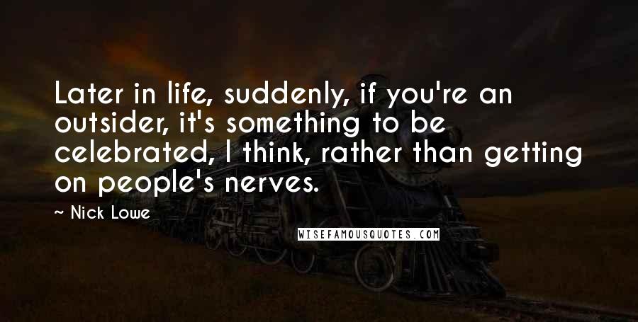 Nick Lowe Quotes: Later in life, suddenly, if you're an outsider, it's something to be celebrated, I think, rather than getting on people's nerves.