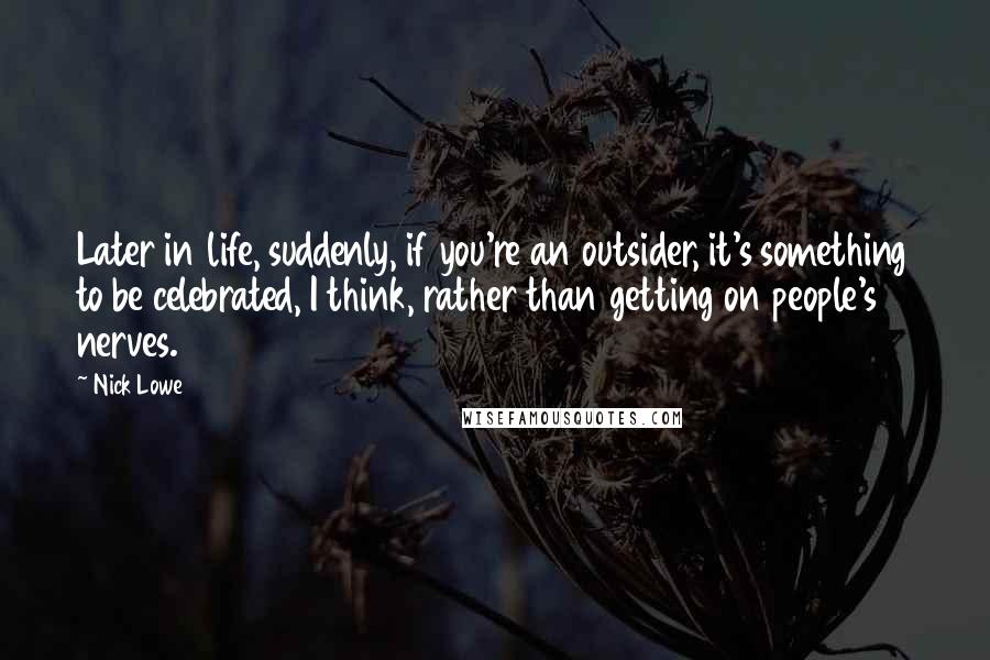 Nick Lowe Quotes: Later in life, suddenly, if you're an outsider, it's something to be celebrated, I think, rather than getting on people's nerves.