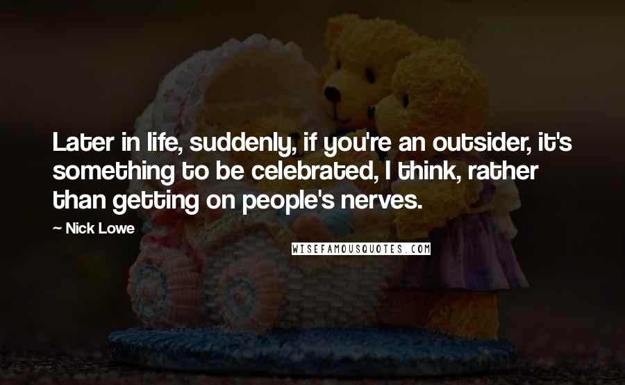 Nick Lowe Quotes: Later in life, suddenly, if you're an outsider, it's something to be celebrated, I think, rather than getting on people's nerves.