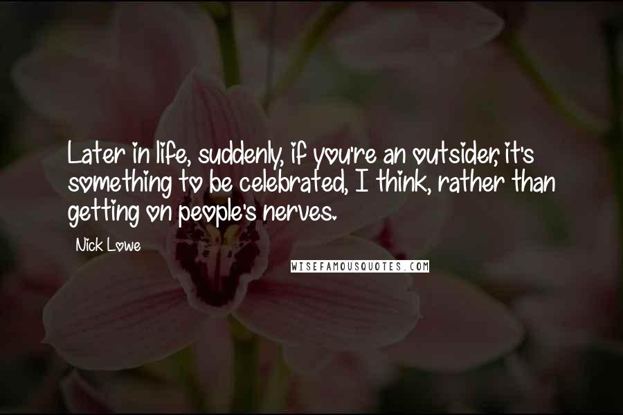 Nick Lowe Quotes: Later in life, suddenly, if you're an outsider, it's something to be celebrated, I think, rather than getting on people's nerves.