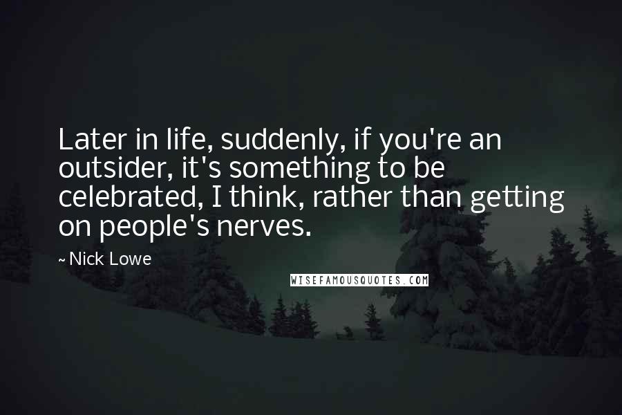 Nick Lowe Quotes: Later in life, suddenly, if you're an outsider, it's something to be celebrated, I think, rather than getting on people's nerves.