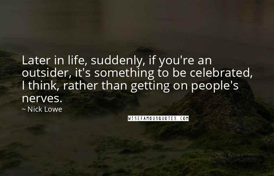 Nick Lowe Quotes: Later in life, suddenly, if you're an outsider, it's something to be celebrated, I think, rather than getting on people's nerves.