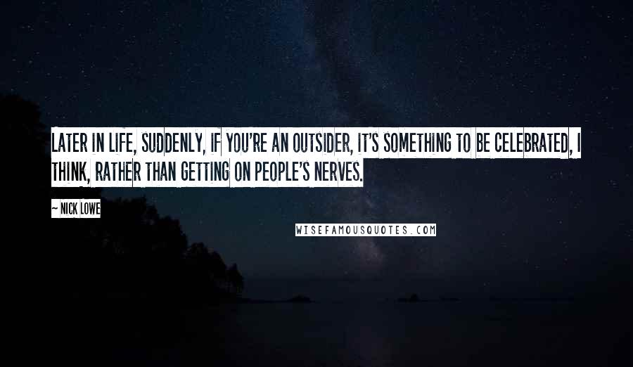 Nick Lowe Quotes: Later in life, suddenly, if you're an outsider, it's something to be celebrated, I think, rather than getting on people's nerves.